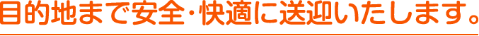 目的地まで安全･快適に送迎いたします。