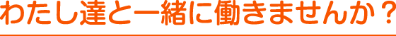 わたし達と一緒に働きませんか？